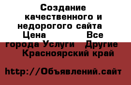 Создание качественного и недорогого сайта › Цена ­ 15 000 - Все города Услуги » Другие   . Красноярский край